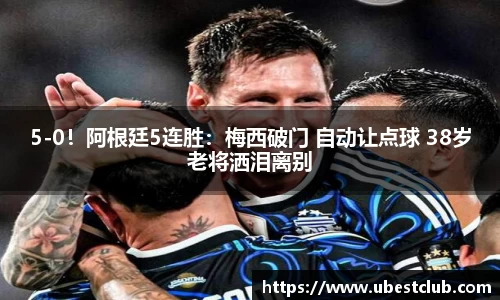 5-0！阿根廷5连胜：梅西破门 自动让点球 38岁老将洒泪离别