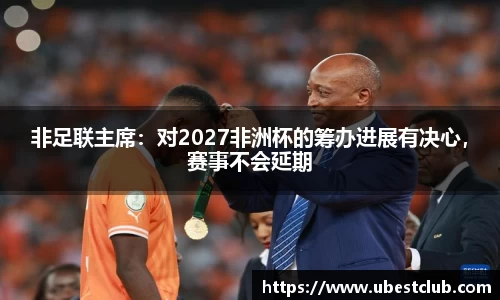 非足联主席：对2027非洲杯的筹办进展有决心，赛事不会延期