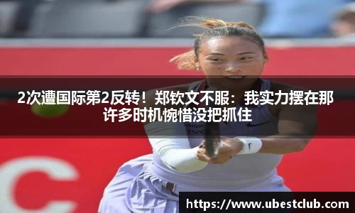 2次遭国际第2反转！郑钦文不服：我实力摆在那 许多时机惋惜没把抓住